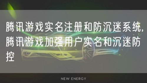 腾讯游戏实名注册和防沉迷系统,腾讯游戏加强用户实名和沉迷防控