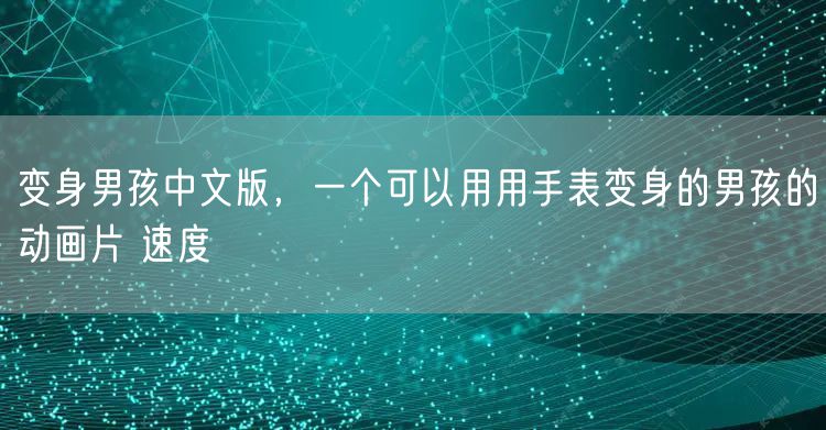 变身男孩中文版，一个可以用用手表变身的男孩的动画片 速度