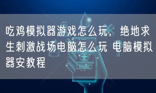 吃鸡模拟器游戏怎么玩，绝地求生刺激战场电脑怎么玩 电脑模拟器安教程