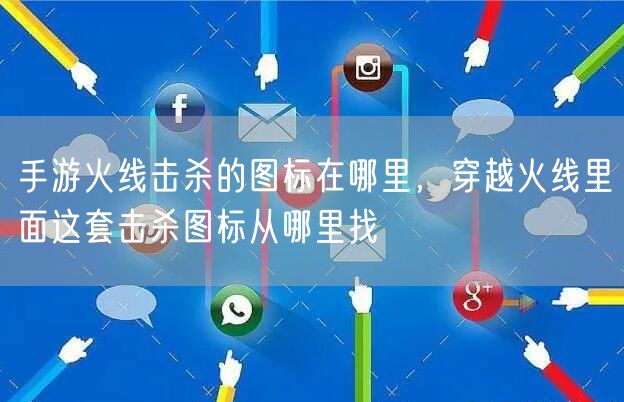 手游火线击杀的图标在哪里,穿越火线里面这套击杀图标从哪里找