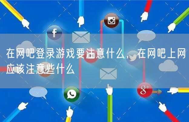 在网吧登录游戏要注意什么,在网吧上网应该注意些什么