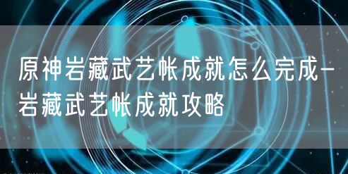 原神岩藏武艺帐成就怎么完成-岩藏武艺帐成就攻略