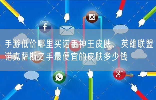 手游低价哪里买诺手神王皮肤,英雄联盟诺克萨斯之手最便宜的皮肤多少钱