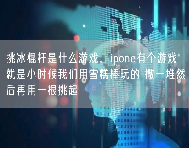挑冰棍杆是什么游戏,ipone有个游戏 就是小时候我们用雪糕棒玩的 撒一堆然后再用一根挑起