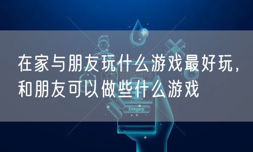 在家与朋友玩什么游戏最好玩，和朋友可以做些什么游戏