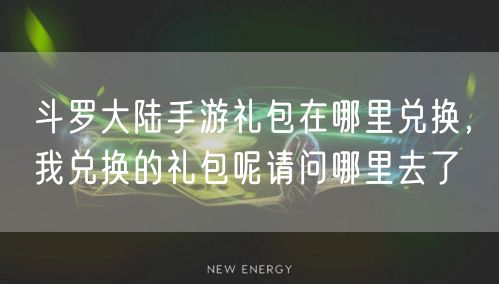 斗罗大陆手游礼包在哪里兑换，我兑换的礼包呢请问哪里去了