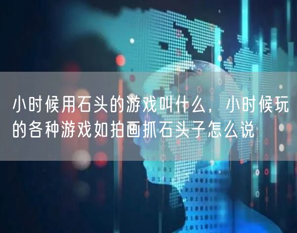 小时候用石头的游戏叫什么，小时候玩的各种游戏如拍画抓石头子怎么说