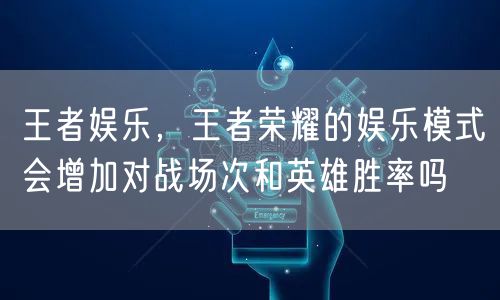 王者娱乐，王者荣耀的娱乐模式会增加对战场次和英雄胜率吗