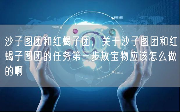 沙子图团和红蝎子团，关于沙子图团和红蝎子图团的任务第三步放宝物应该怎么做的啊