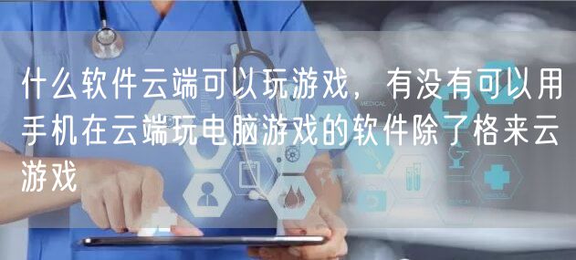 什么软件云端可以玩游戏，有没有可以用手机在云端玩电脑游戏的软件除了格来云游戏