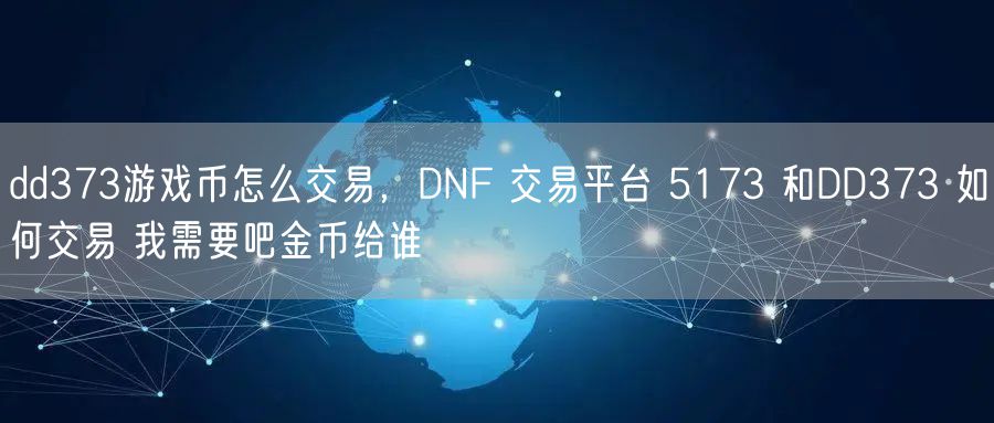 dd373游戏币怎么交易，DNF 交易平台 5173 和DD373 如何交易 我需要吧金币给谁