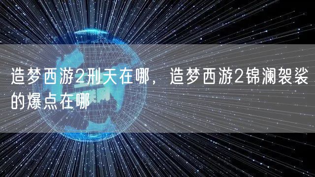 造梦西游2刑天在哪，造梦西游2锦澜袈裟的爆点在哪