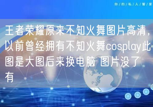 王者荣耀原来不知火舞图片高清，以前曾经拥有不知火舞cosplay此图是大图后来换电脑 图片没了 有