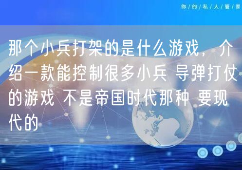 那个小兵打架的是什么游戏,介绍一款能控制很多小兵 导弹打仗的游戏 不是帝国时代那种 要现代的