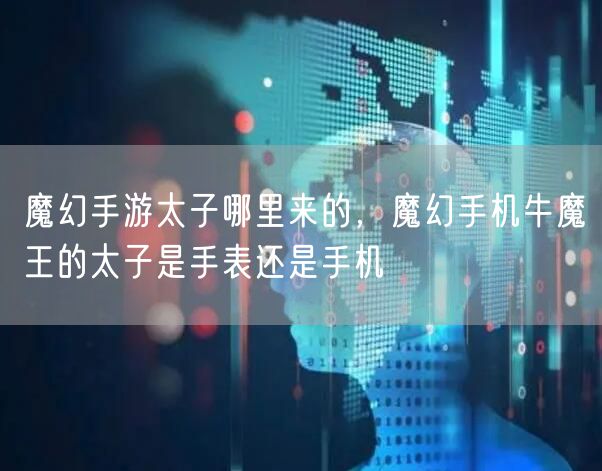 魔幻手游太子哪里来的，魔幻手机牛魔王的太子是手表还是手机