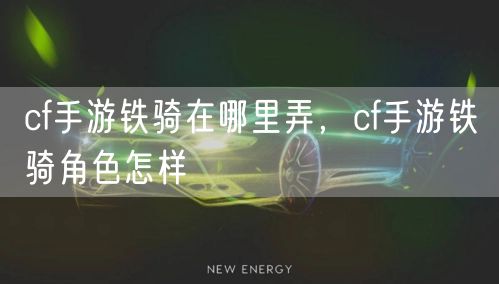 cf手游铁骑在哪里弄，cf手游铁骑角色怎样