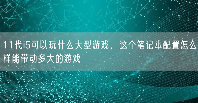 11代i5可以玩什么大型游戏,这个笔记本配置怎么样能带动多大的游戏