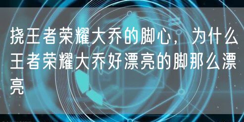挠王者荣耀大乔的脚心,为什么王者荣耀大乔好漂亮的脚那么漂亮