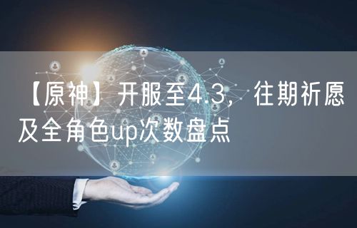 【原神】开服至4.3，往期祈愿及全角色up次数盘点
