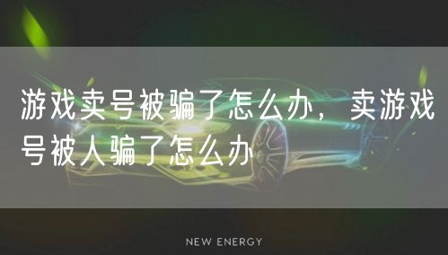 游戏卖号被骗了怎么办,卖游戏号被人骗了怎么办