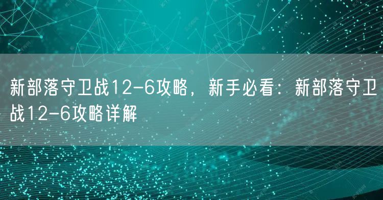 新部落守卫战12-6攻略，新手必看：新部落守卫战12-6攻略详解