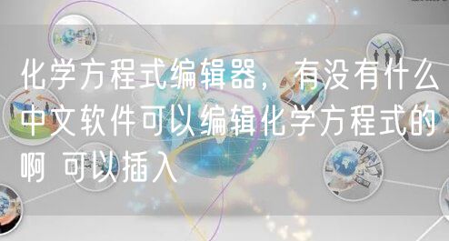 化学方程式编辑器，有没有什么中文软件可以编辑化学方程式的啊 可以插入