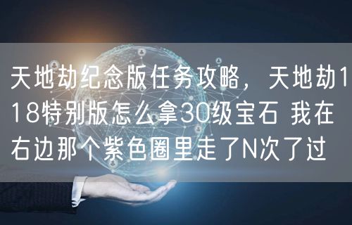 天地劫纪念版任务攻略，天地劫118特别版怎么拿30级宝石 我在右边那个紫色圈里走了N次了过
