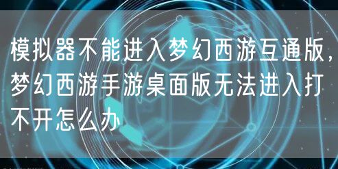 模拟器不能进入梦幻西游互通版,梦幻西游手游桌面版无法进入打不开怎么办