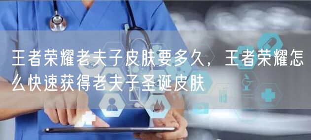 王者荣耀老夫子皮肤要多久，王者荣耀怎么快速获得老夫子圣诞皮肤