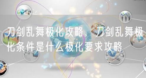 刀剑乱舞极化攻略，刀剑乱舞极化条件是什么极化要求攻略