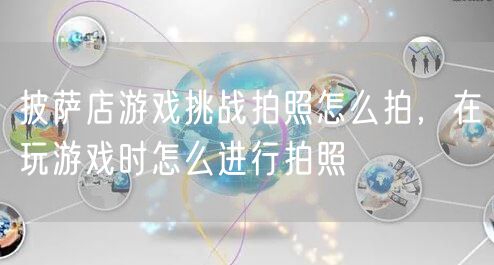 披萨店游戏挑战拍照怎么拍,在玩游戏时怎么进行拍照