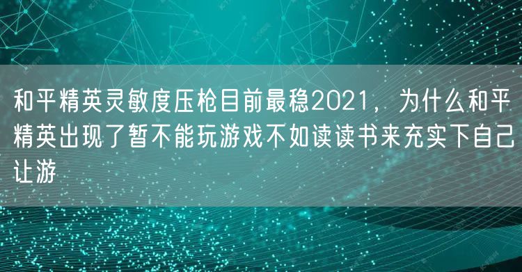 和平精英灵敏度压枪目前最稳2021，为什么和平精英出现了暂不能玩游戏不如读读书来充实下自己让游