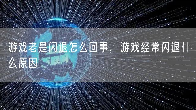 游戏老是闪退怎么回事，游戏经常闪退什么原因