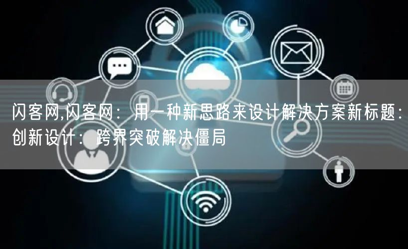 闪客网,闪客网：用一种新思路来设计解决方案新标题：创新设计：跨界突破解决僵局