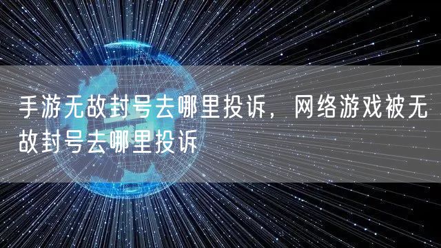手游无故封号去哪里投诉，网络游戏被无故封号去哪里投诉