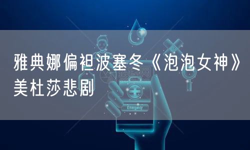 雅典娜偏袒波塞冬《泡泡女神》美杜莎悲剧