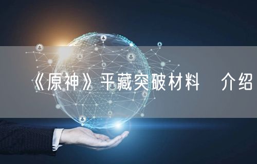 《原神》平藏突破材料​介绍