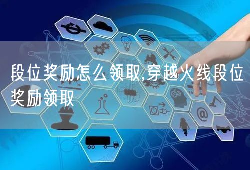 段位奖励怎么领取,穿越火线段位奖励领取