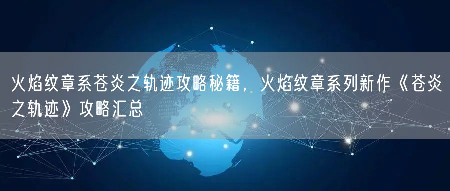 火焰纹章系苍炎之轨迹攻略秘籍，火焰纹章系列新作《苍炎之轨迹》攻略汇总