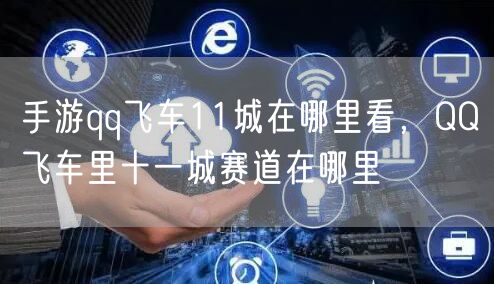手游qq飞车11城在哪里看，QQ飞车里十一城赛道在哪里
