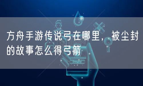 方舟手游传说弓在哪里，被尘封的故事怎么得弓箭