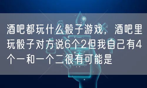酒吧都玩什么骰子游戏，酒吧里玩骰子对方说6个2但我自己有4个一和一个二很有可能是