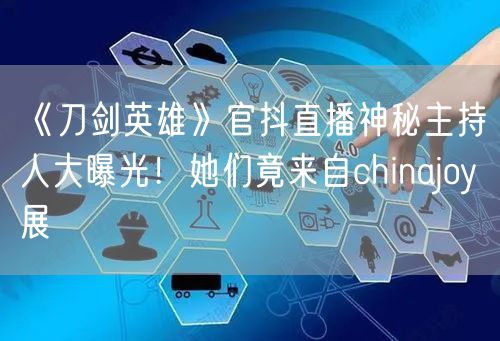 《刀剑英雄》官抖直播神秘主持人大曝光！她们竟来自chinajoy展