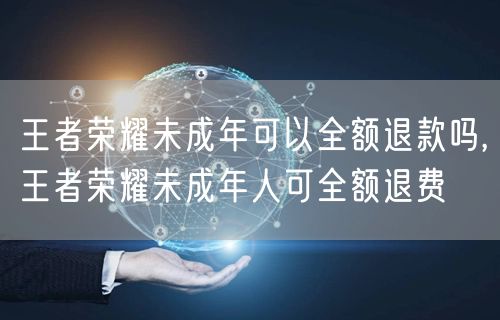 王者荣耀未成年可以全额退款吗,王者荣耀未成年人可全额退费