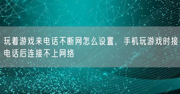 玩着游戏来电话不断网怎么设置，手机玩游戏时接电话后连接不上网络