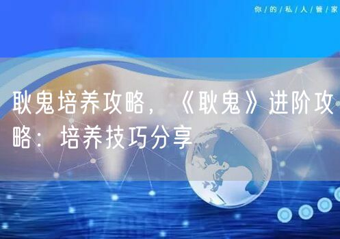 耿鬼培养攻略,《耿鬼》进阶攻略:培养技巧分享