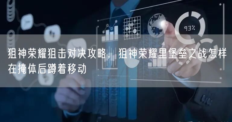 狙神荣耀狙击对决攻略,狙神荣耀里堡垒之战怎样在掩体后蹲着移动