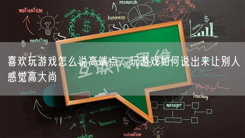 喜欢玩游戏怎么说高端点,玩游戏如何说出来让别人感觉高大尚
