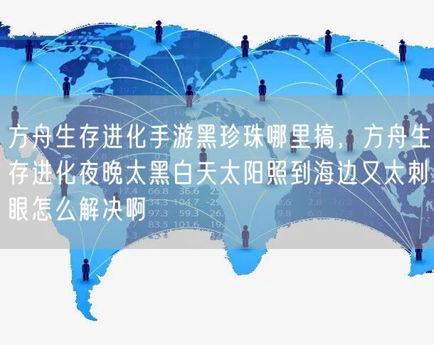 方舟生存进化手游黑珍珠哪里搞，方舟生存进化夜晚太黑白天太阳照到海边又太刺眼怎么解决啊