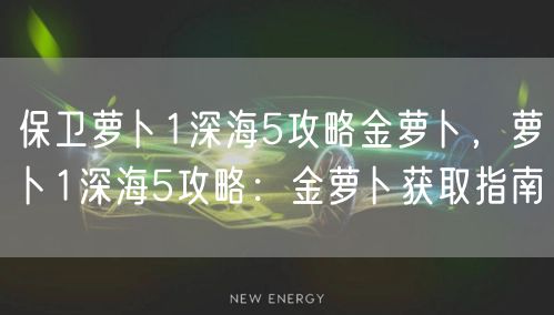 保卫萝卜1深海5攻略金萝卜，萝卜1深海5攻略：金萝卜获取指南